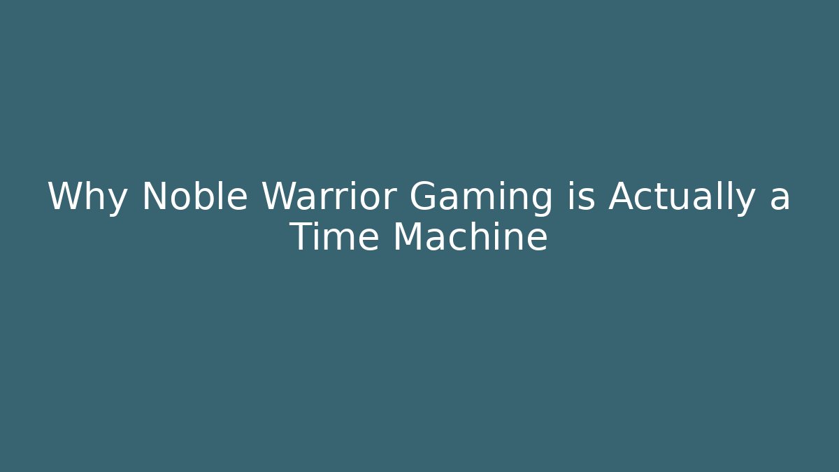 Why Noble Warrior Gaming is Actually a Time Machine