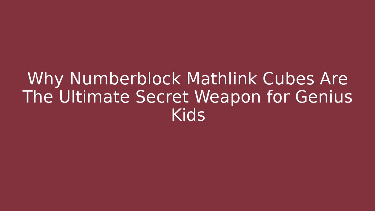 Why Numberblock Mathlink Cubes Are The Ultimate Secret Weapon for Genius Kids