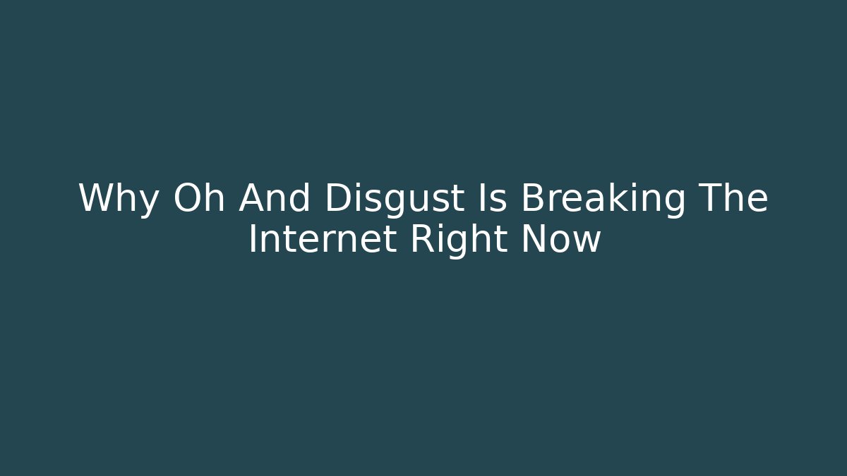 Why Oh And Disgust Is Breaking The Internet Right Now