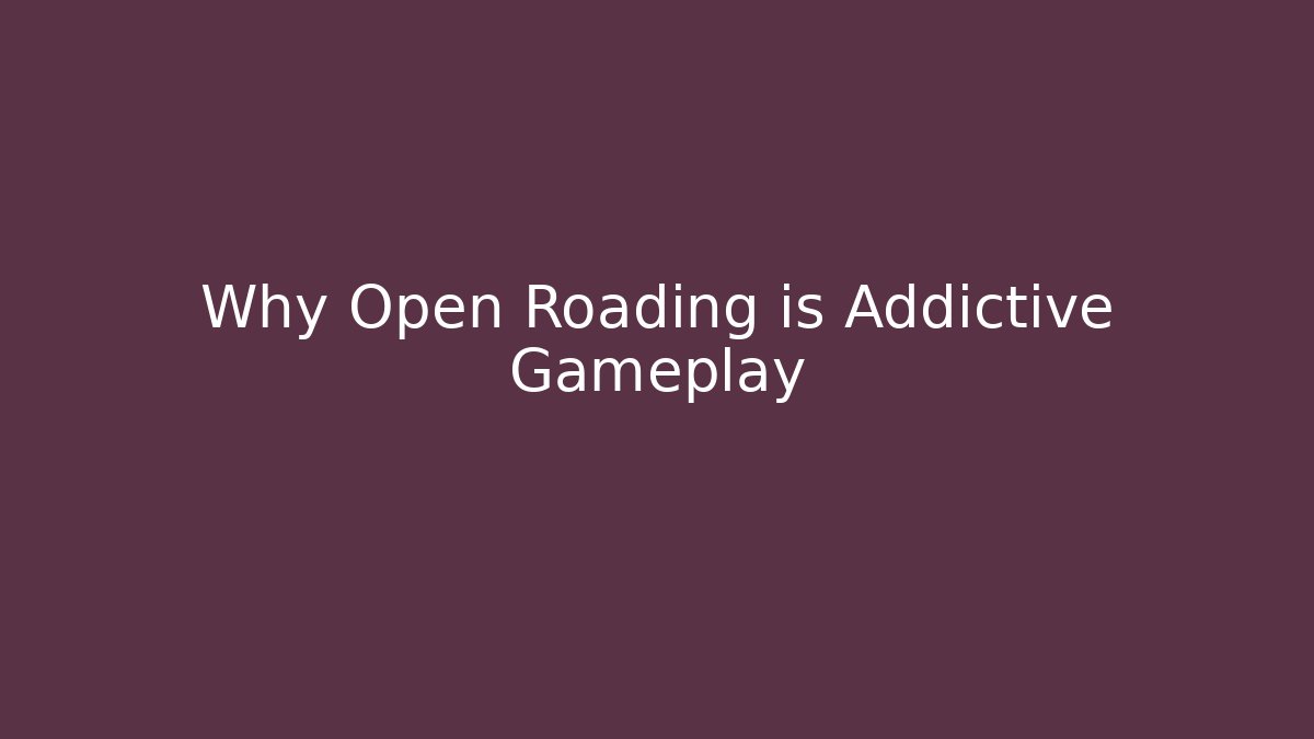 Why Open Roading is Addictive Gameplay