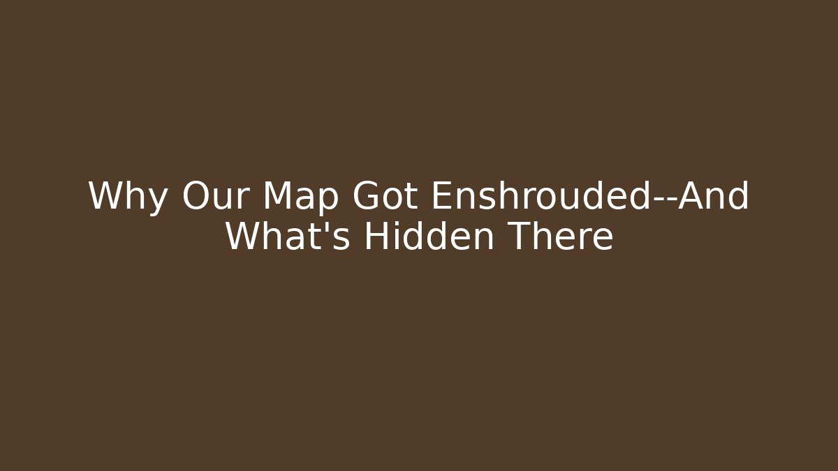 Why Our Map Got Enshrouded—And What's Hidden There
