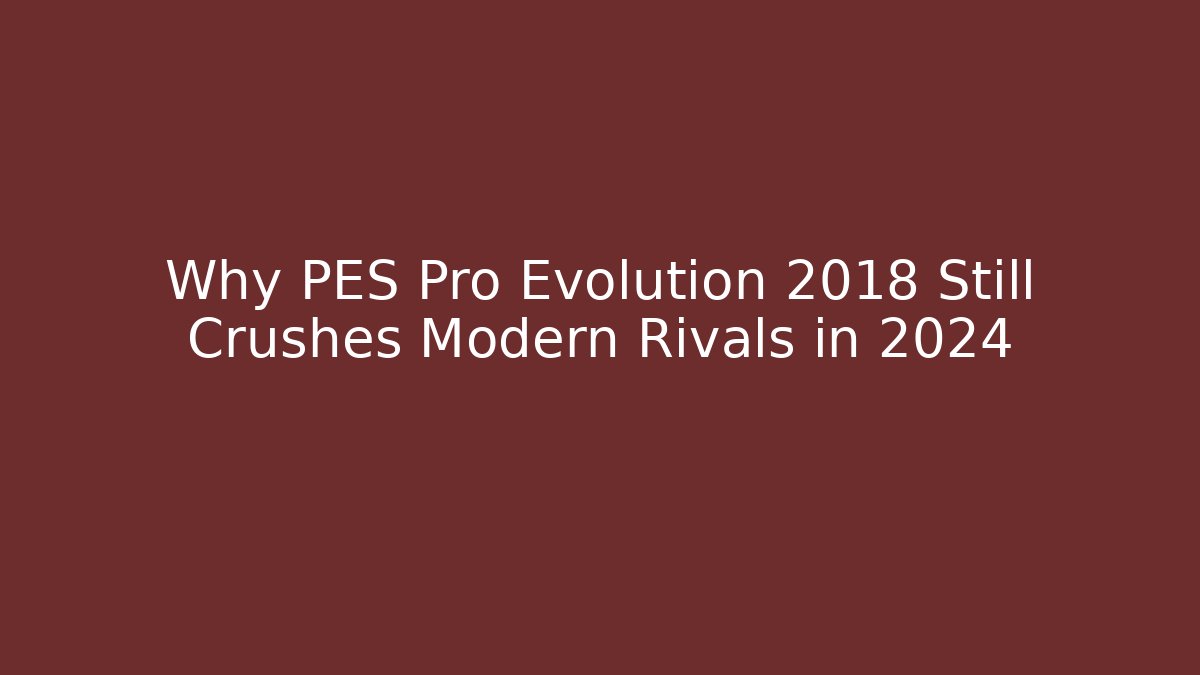 Why PES Pro Evolution 2018 Still Crushes Modern Rivals in 2024