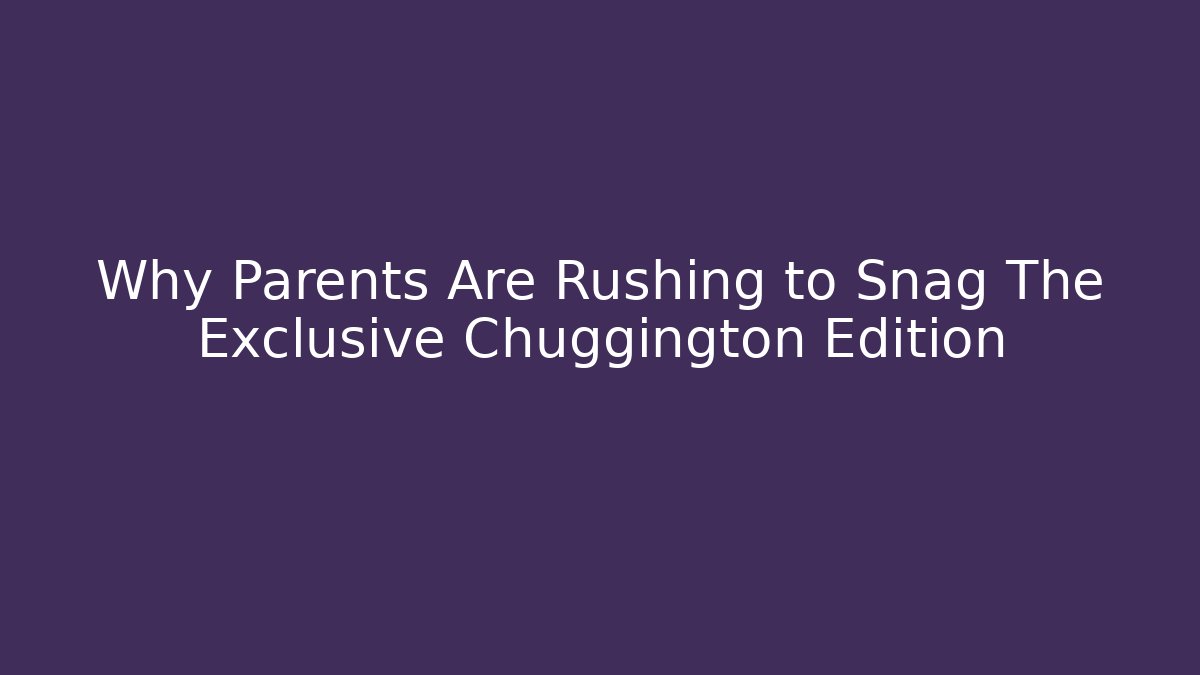 Why Parents Are Rushing to Snag The Exclusive Chuggington Edition