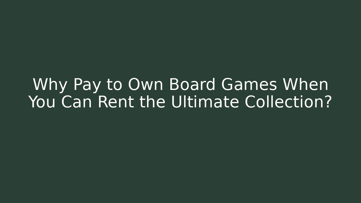 Why Pay to Own Board Games When You Can Rent the Ultimate Collection?