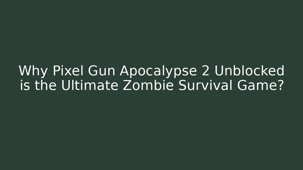 Why Pixel Gun Apocalypse 2 Unblocked is the Ultimate Zombie Survival Game?
