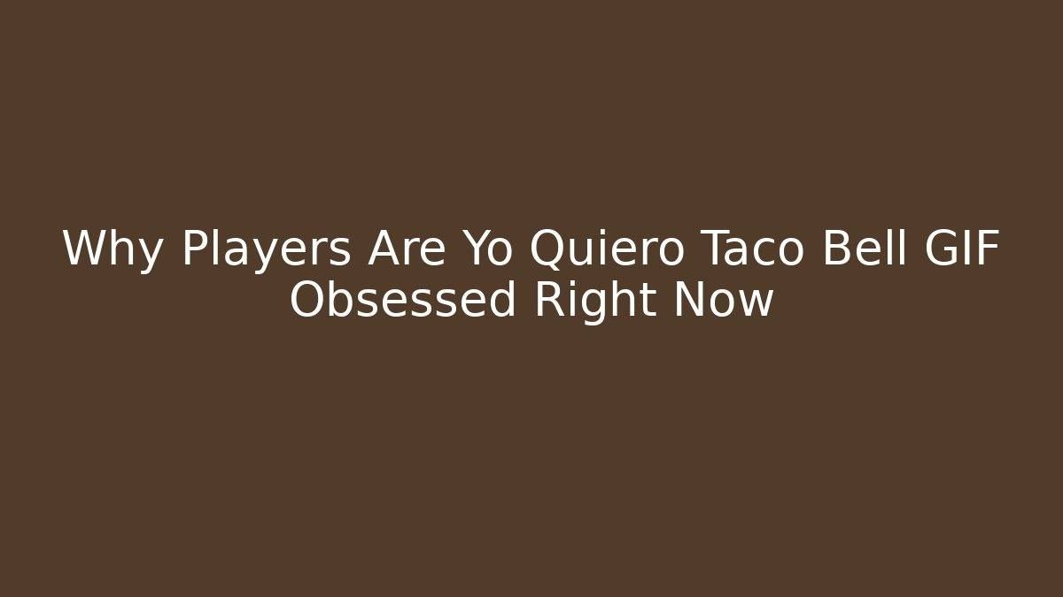 Why Players Are Yo Quiero Taco Bell GIF Obsessed Right Now