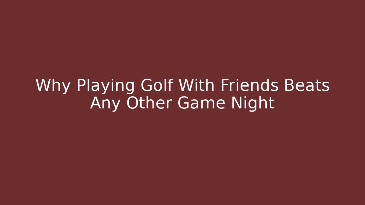 Why Playing Golf With Friends Beats Any Other Game Night
