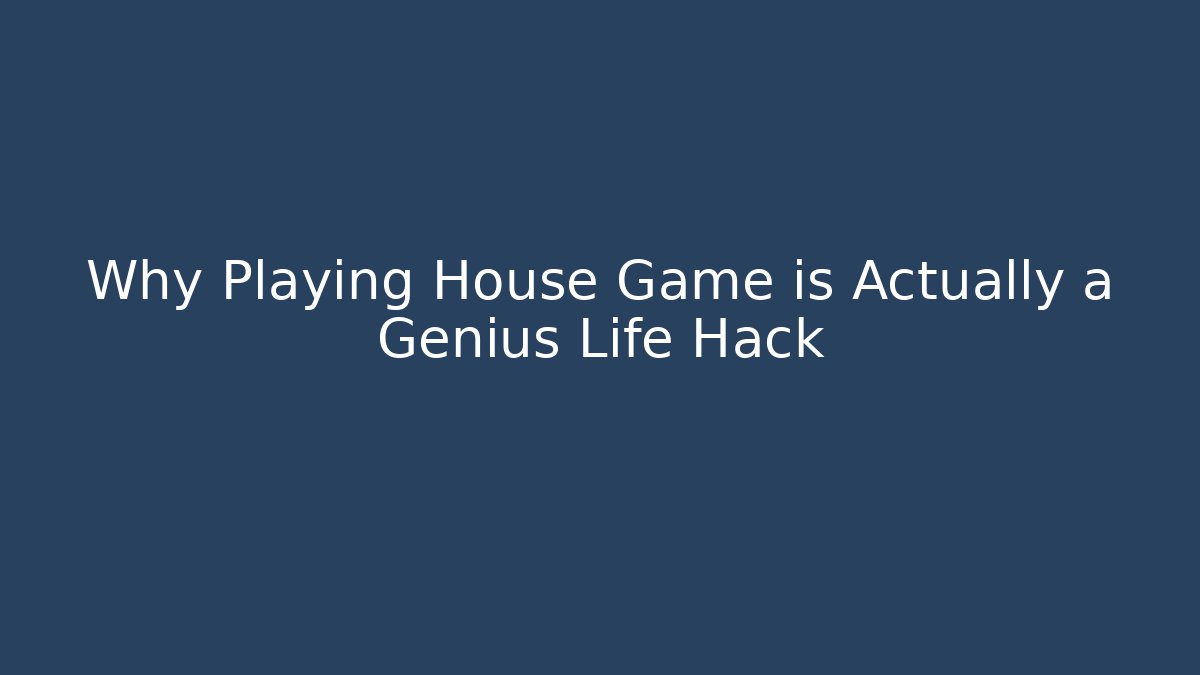Why Playing House Game is Actually a Genius Life Hack