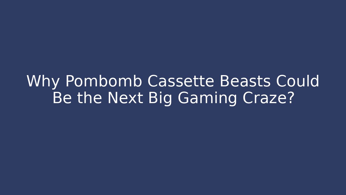 Why Pombomb Cassette Beasts Could Be the Next Big Gaming Craze? - Felix Cat Insurance