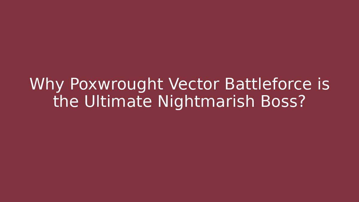 Why Poxwrought Vector Battleforce is the Ultimate Nightmarish Boss?