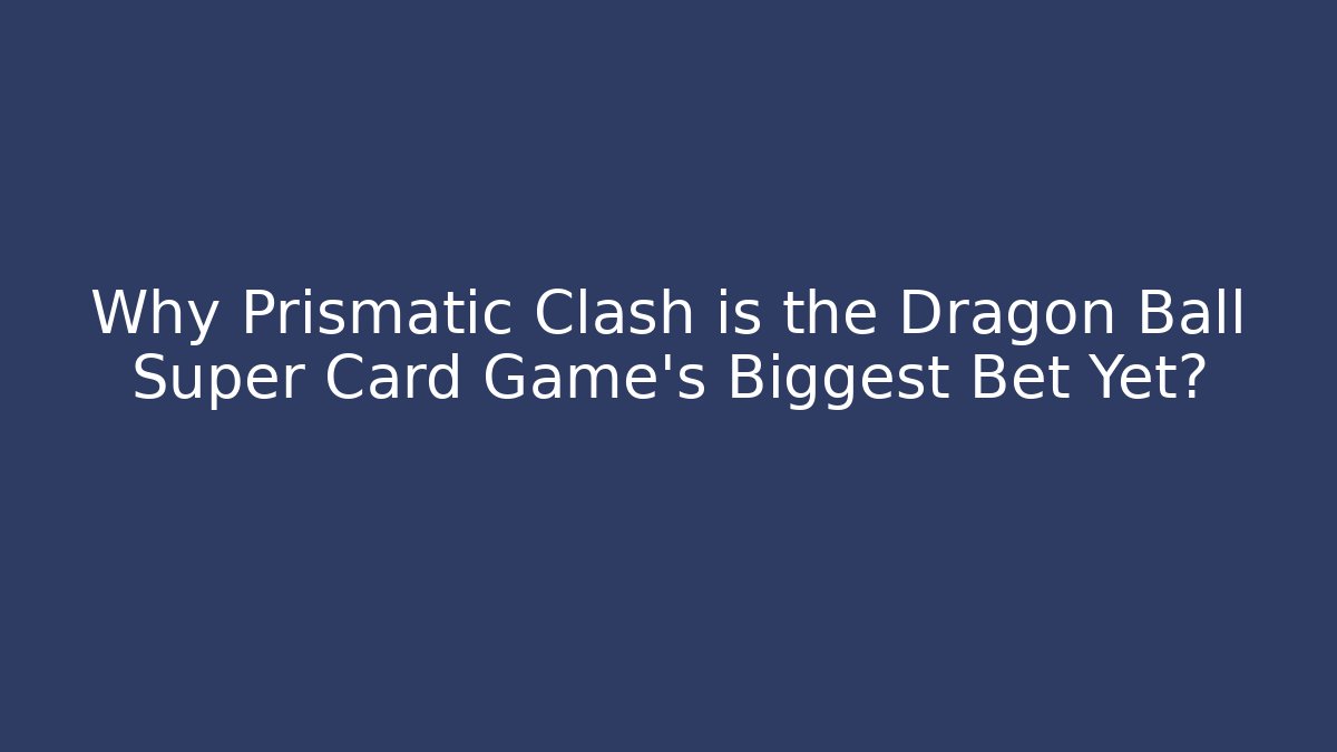 Why Prismatic Clash is the Dragon Ball Super Card Game's Biggest Bet Yet?