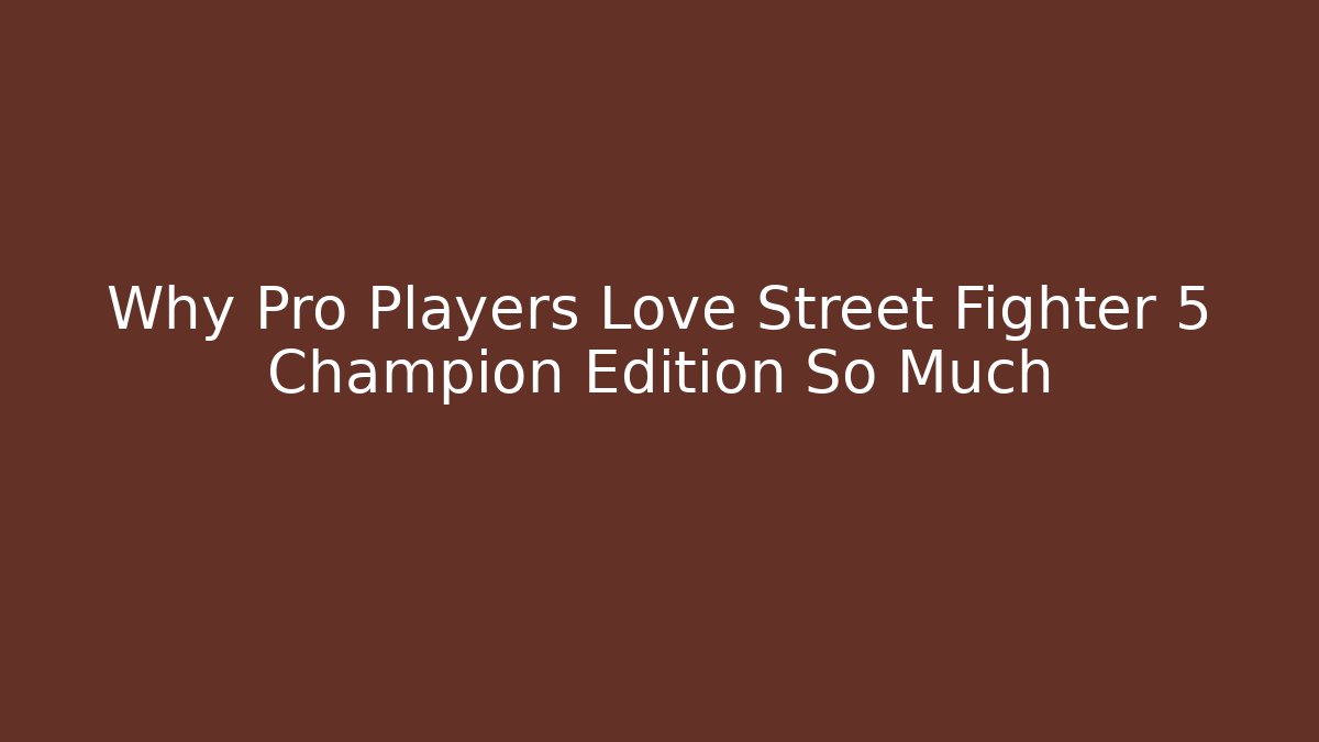 Why Pro Players Love Street Fighter 5 Champion Edition So Much