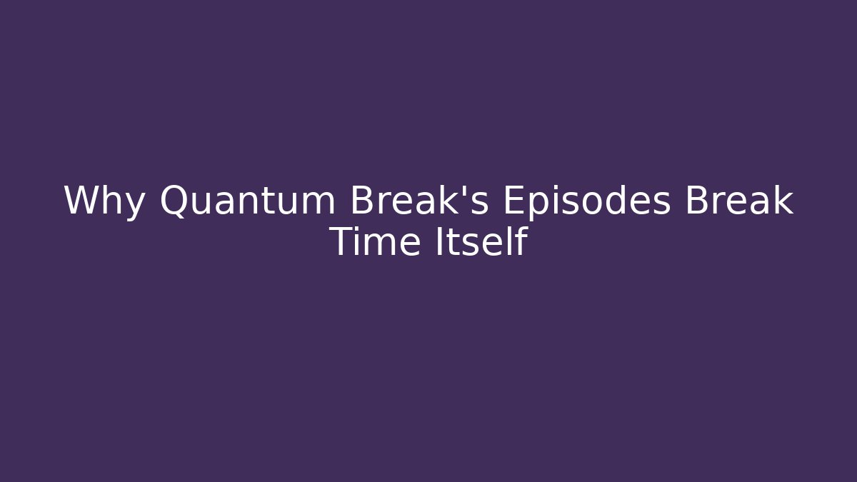 Why Quantum Break's Episodes Break Time Itself