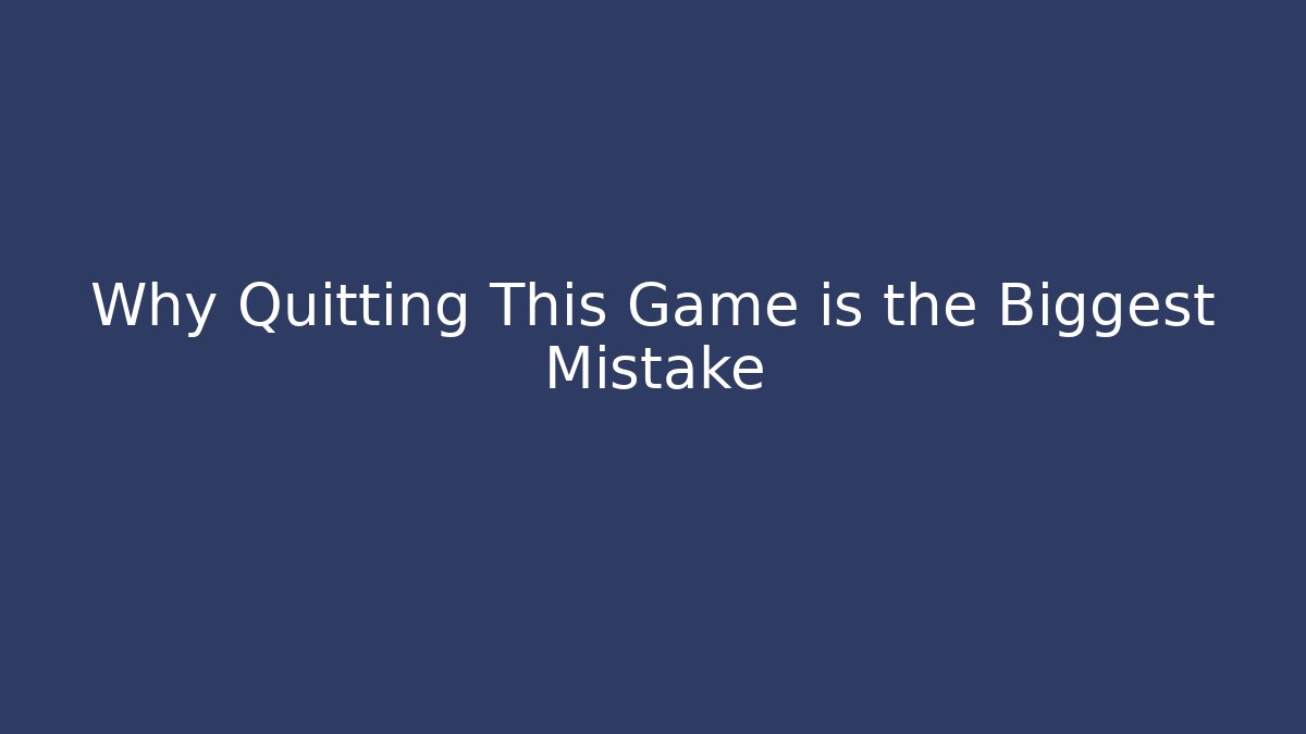 Why Quitting This Game is the Biggest Mistake