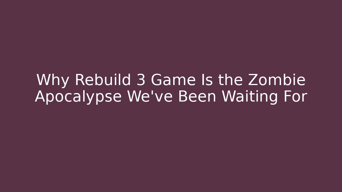 Why Rebuild 3 Game Is the Zombie Apocalypse We’ve Been Waiting For