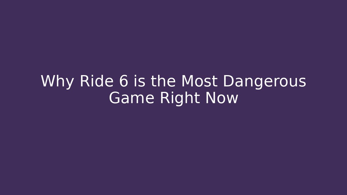 Why Ride 6 is the Most Dangerous Game Right Now