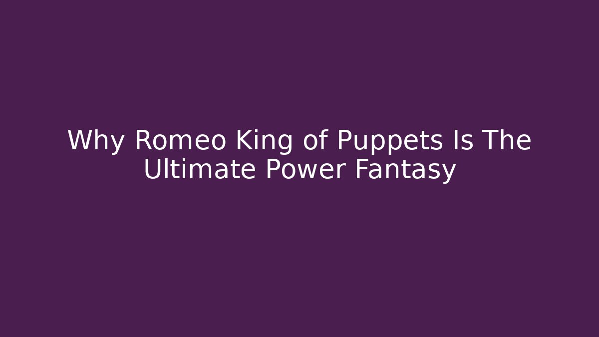 Why Romeo King of Puppets Is The Ultimate Power Fantasy