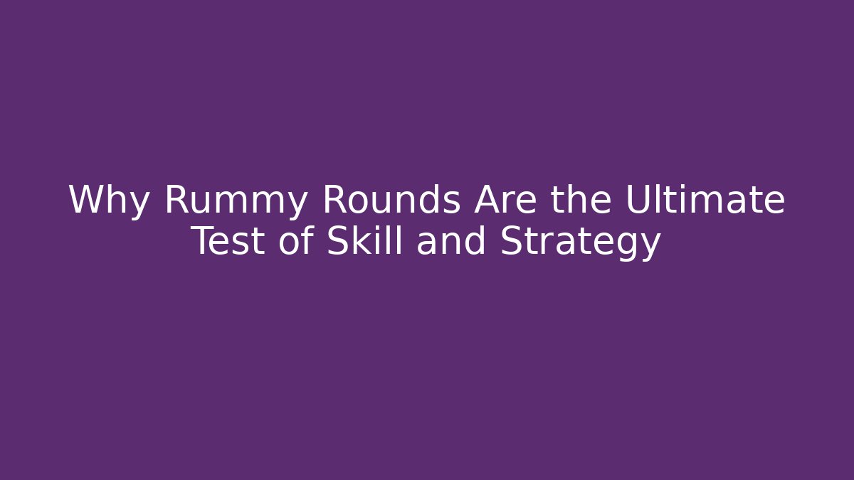 Why Rummy Rounds Are the Ultimate Test of Skill and Strategy