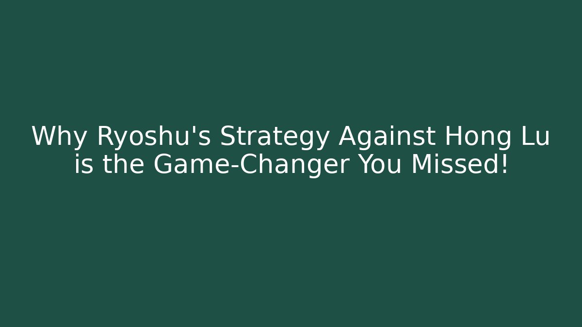 Why Ryoshu’s Strategy Against Hong Lu is the Game-Changer You Missed!