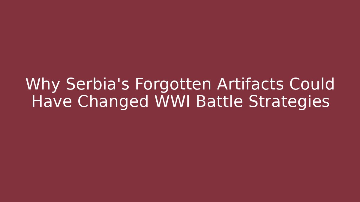 Why Serbia's Forgotten Artifacts Could Have Changed WWI Battle Strategies