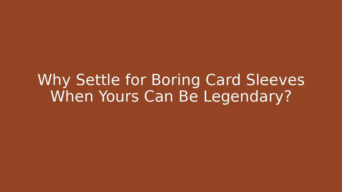 Why Settle for Boring Card Sleeves When Yours Can Be Legendary?