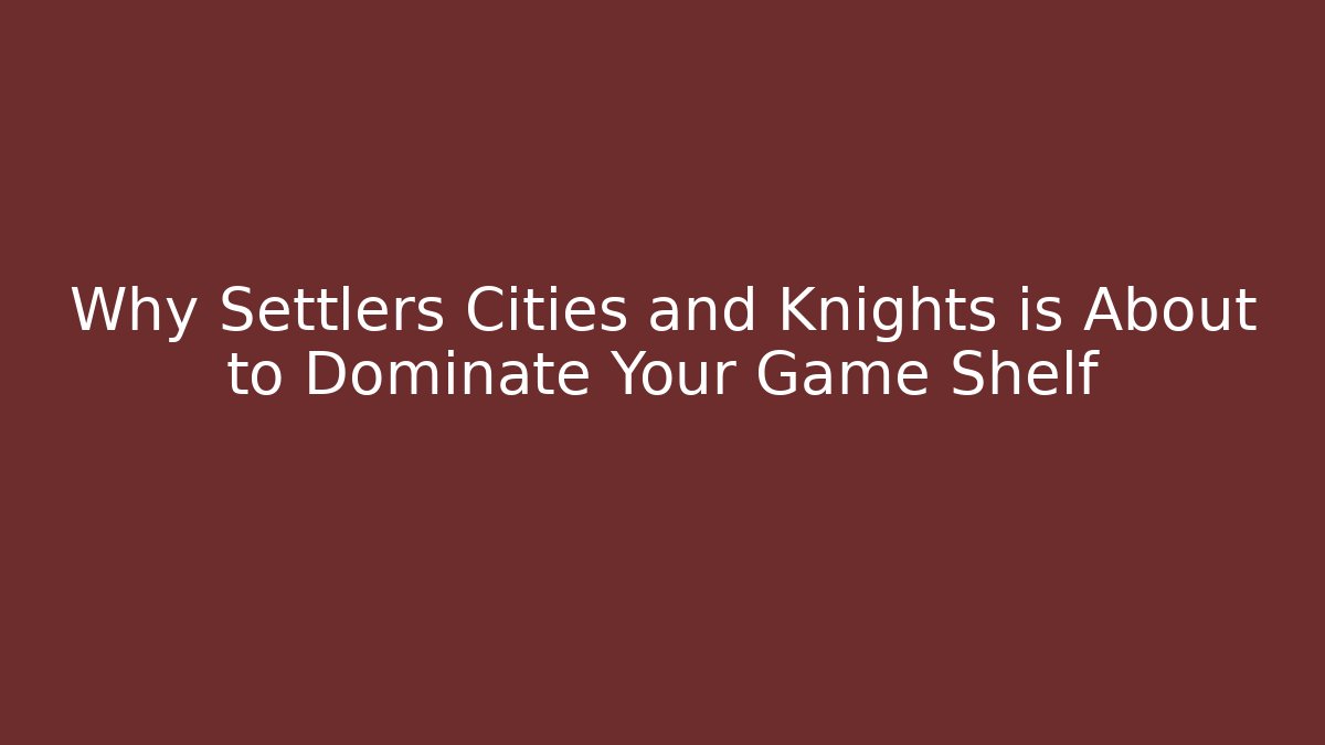 Why Settlers Cities and Knights is About to Dominate Your Game Shelf