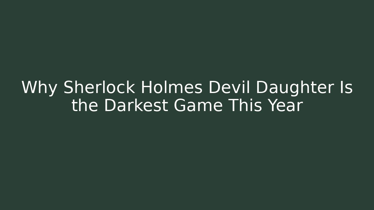 Why Sherlock Holmes Devil Daughter Is the Darkest Game This Year