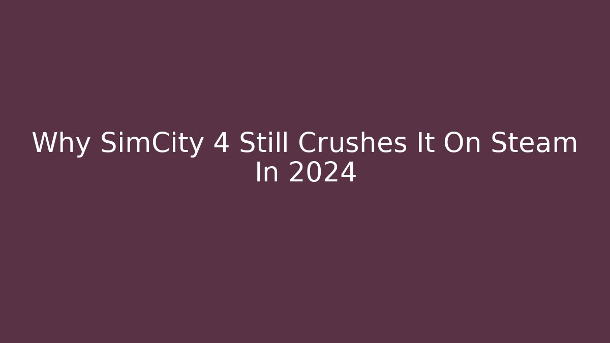 Why SimCity 4 Still Crushes It On Steam In 2024