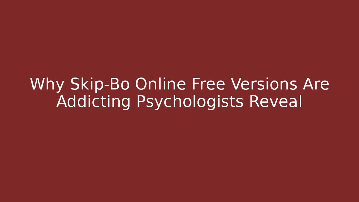 Why Skip-Bo Online Free Versions Are Addicting Psychologists Reveal