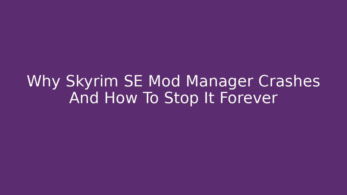 Why Skyrim SE Mod Manager Crashes And How To Stop It Forever
