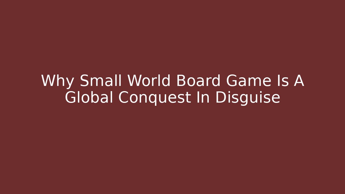 Why Small World Board Game Is A Global Conquest In Disguise