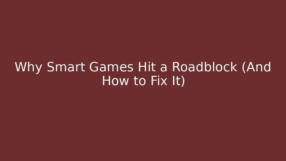 Why Smart Games Hit a Roadblock (And How to Fix It)