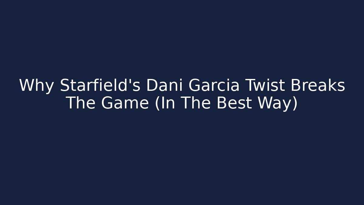 Why Starfield's Dani Garcia Twist Breaks The Game (In The Best Way)