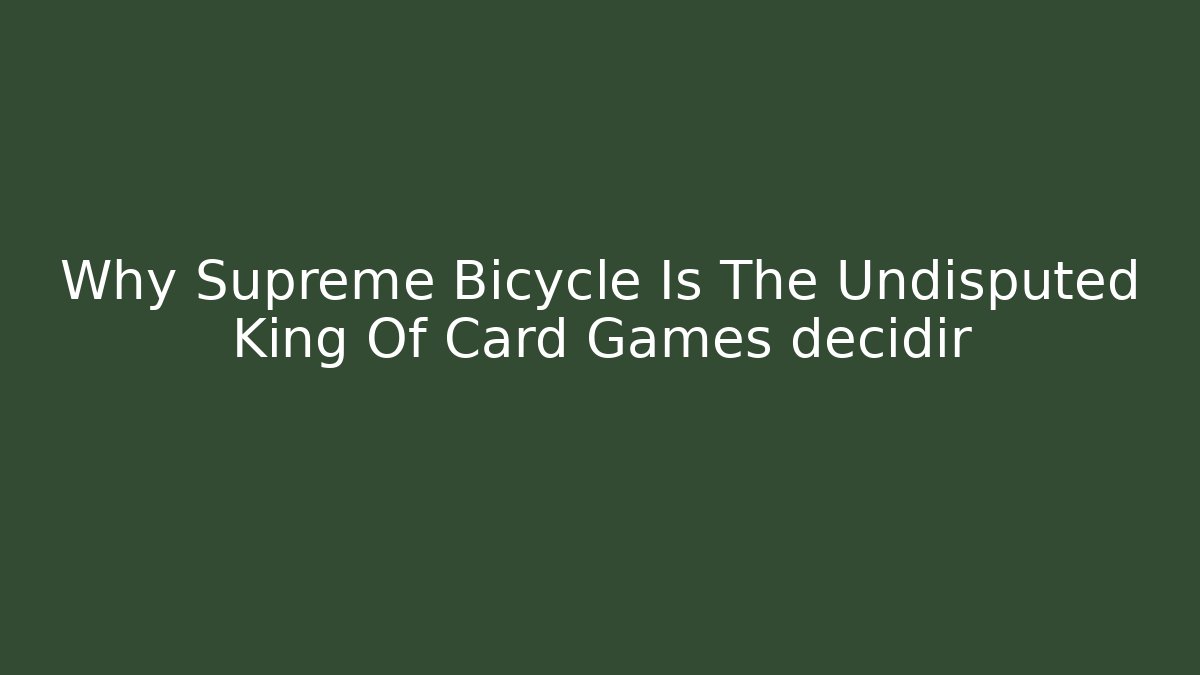 Why Supreme Bicycle Is The Undisputed King Of Card Games decidir