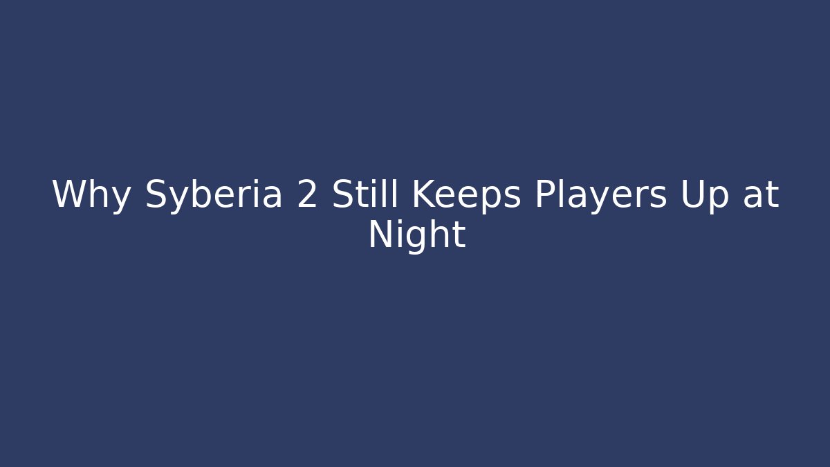 Why Syberia 2 Still Keeps Players Up at Night
