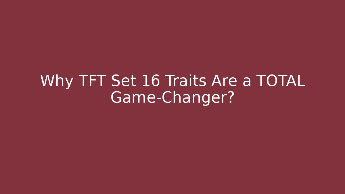 Why TFT Set 16 Traits Are a TOTAL Game-Changer?