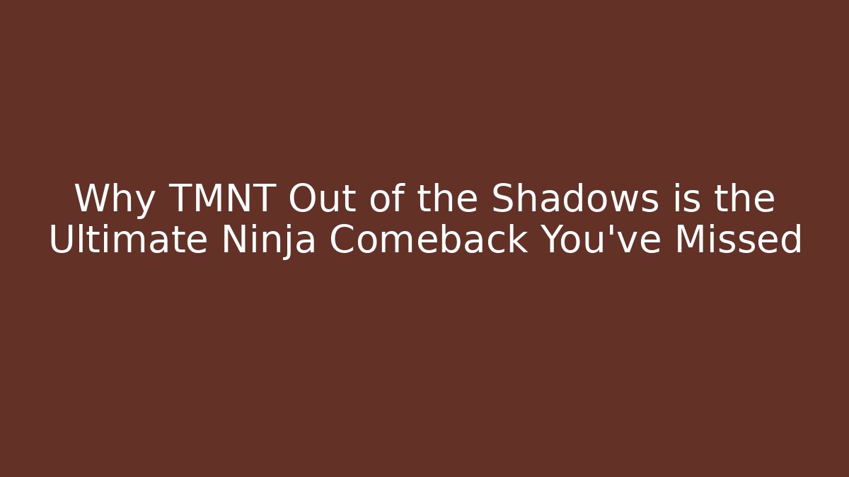 Why TMNT Out of the Shadows is the Ultimate Ninja Comeback You’ve Missed