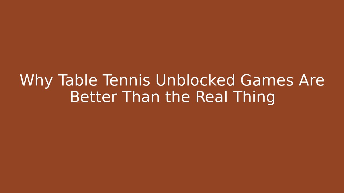 Why Table Tennis Unblocked Games Are Better Than the Real Thing