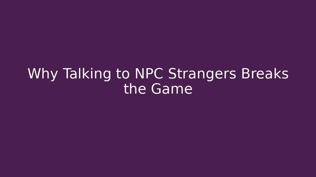 Why Talking to NPC Strangers Breaks the Game