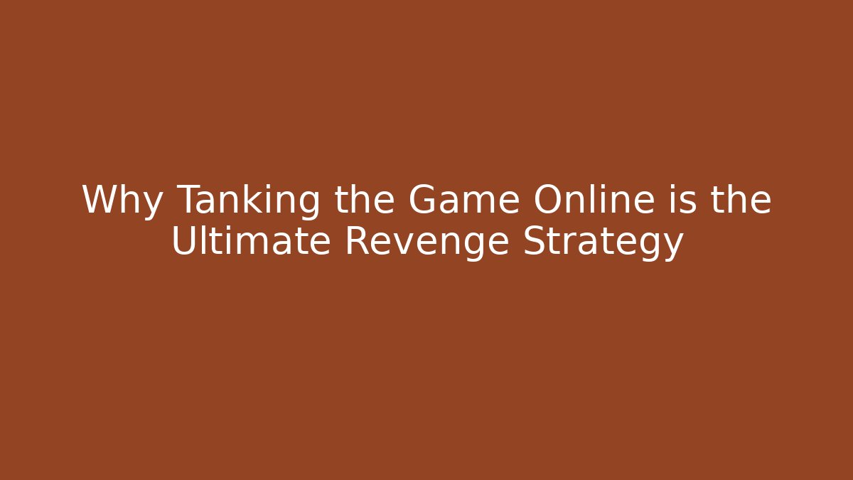 Why Tanking the Game Online is the Ultimate Revenge Strategy