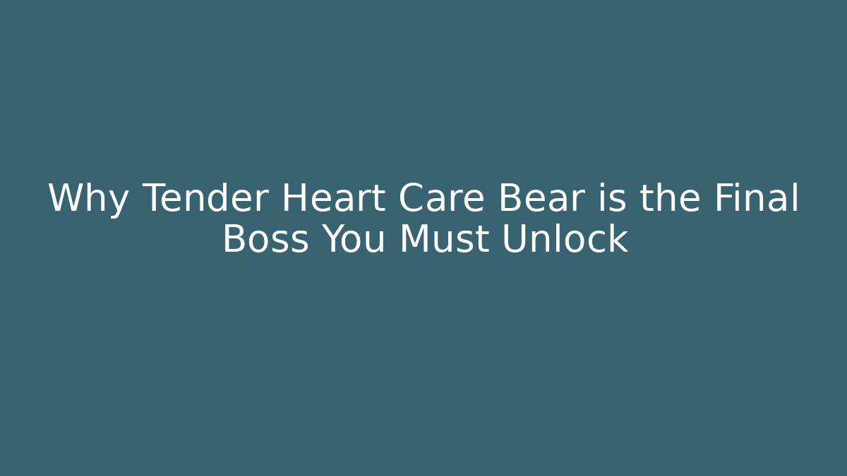 Why Tender Heart Care Bear is the Final Boss You Must Unlock