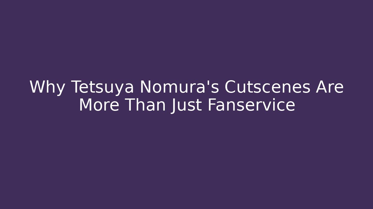 Why Tetsuya Nomura's Cutscenes Are More Than Just Fanservice