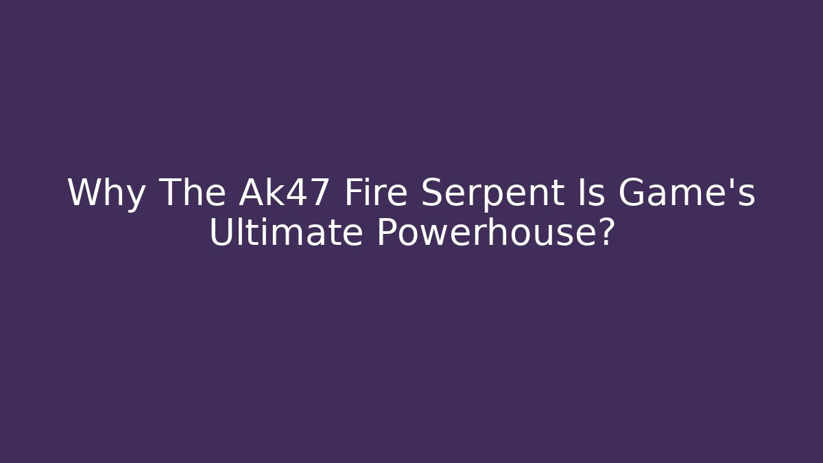 Why The Ak47 Fire Serpent Is Game's Ultimate Powerhouse?