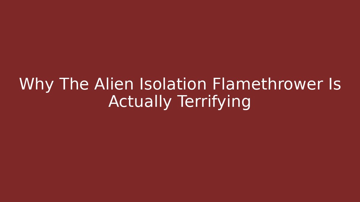 Why The Alien Isolation Flamethrower Is Actually Terrifying