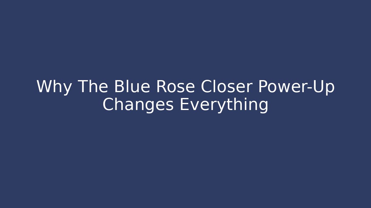 Why The Blue Rose Closer Power-Up Changes Everything