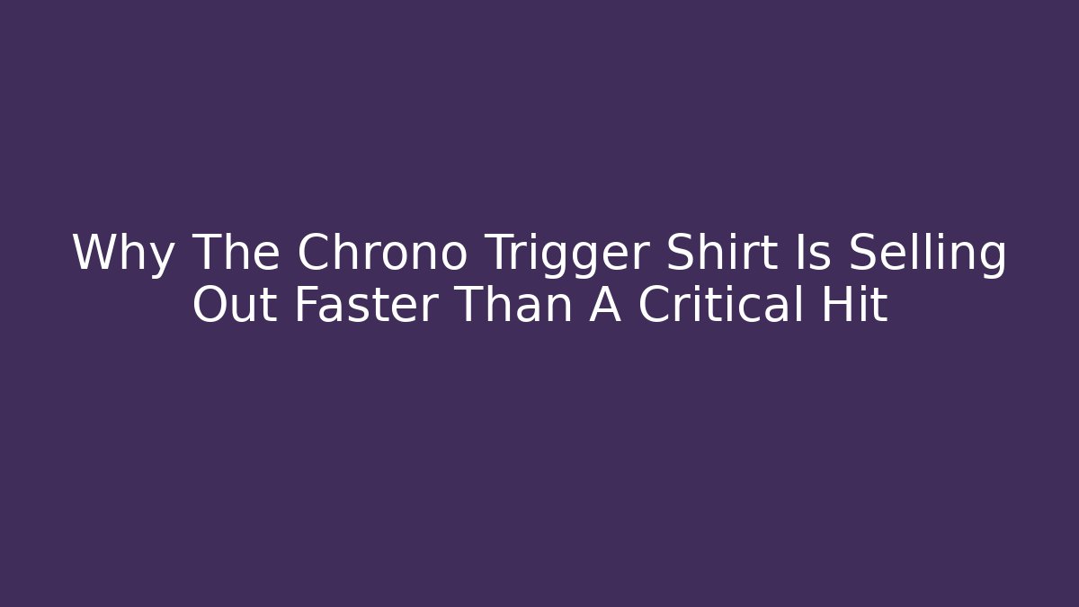 Why The Chrono Trigger Shirt Is Selling Out Faster Than A Critical Hit
