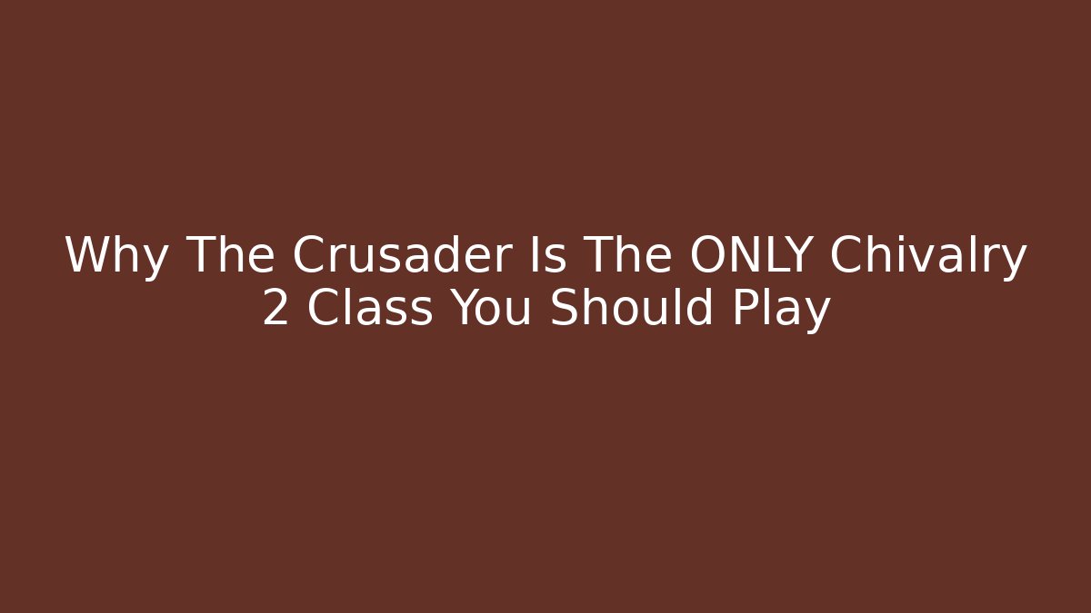 Why The Crusader Is The ONLY Chivalry 2 Class You Should Play
