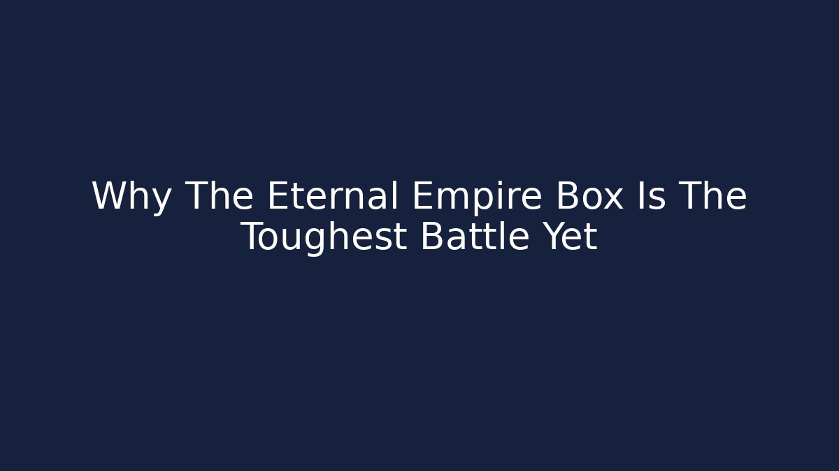 Why The Eternal Empire Box Is The Toughest Battle Yet