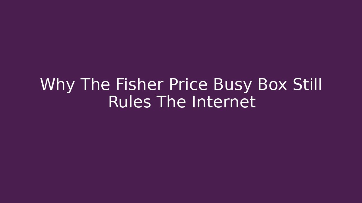Why The Fisher Price Busy Box Still Rules The Internet