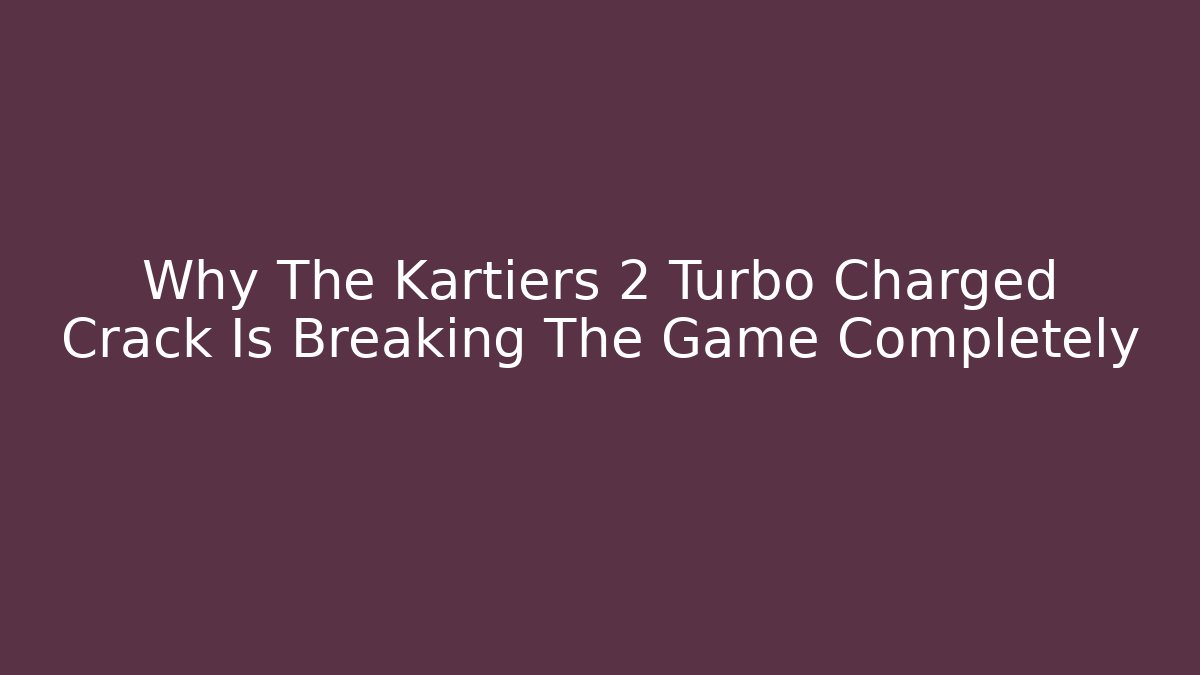 Why The Kartiers 2 Turbo Charged Crack Is Breaking The Game Completely